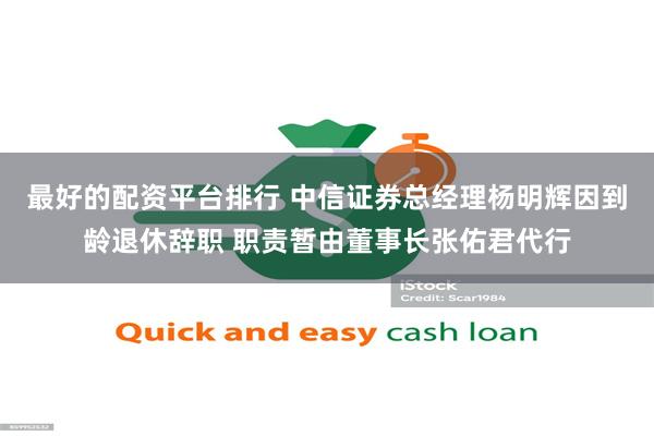最好的配资平台排行 中信证券总经理杨明辉因到龄退休辞职 职责暂由董事长张佑君代行