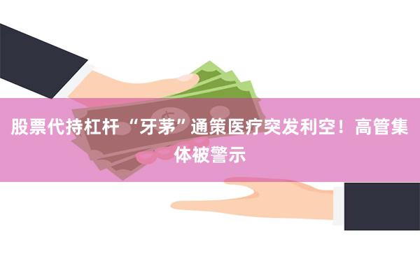 股票代持杠杆 “牙茅”通策医疗突发利空！高管集体被警示
