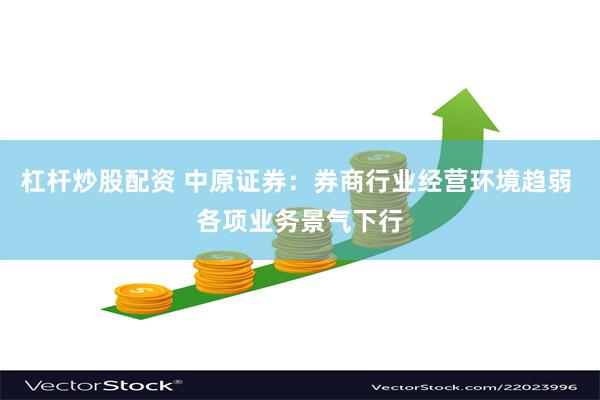 杠杆炒股配资 中原证券：券商行业经营环境趋弱 各项业务景气下行
