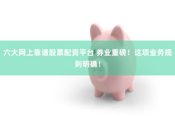六大网上靠谱股票配资平台 券业重磅！这项业务规则明确！