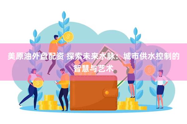 美原油外盘配资 探索未来水脉：城市供水控制的智慧与艺术