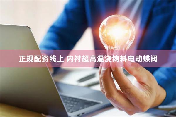 正规配资线上 内衬超高温浇铸料电动蝶阀