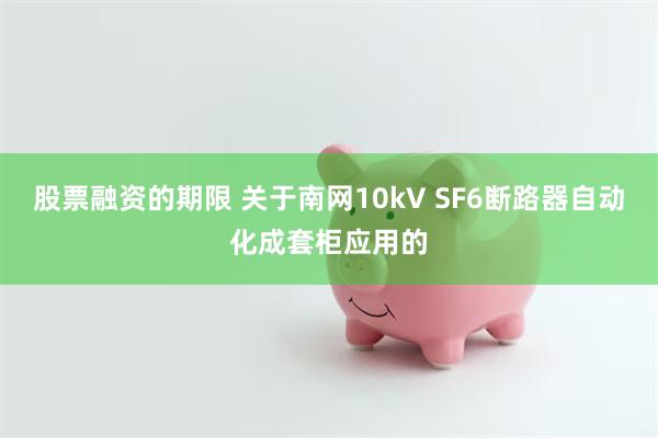 股票融资的期限 关于南网10kV SF6断路器自动化成套柜应用的