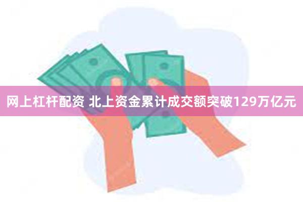 网上杠杆配资 北上资金累计成交额突破129万亿元