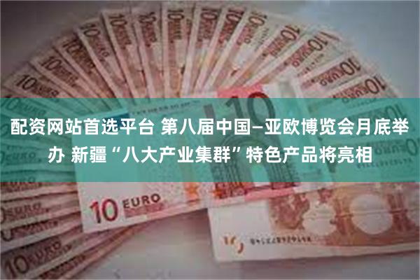 配资网站首选平台 第八届中国—亚欧博览会月底举办 新疆“八大产业集群”特色产品将亮相