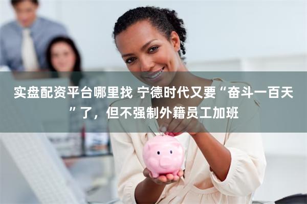 实盘配资平台哪里找 宁德时代又要“奋斗一百天”了，但不强制外籍员工加班