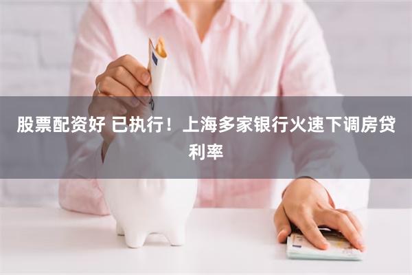 股票配资好 已执行！上海多家银行火速下调房贷利率