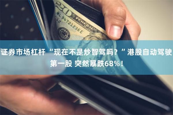 证券市场杠杆 “现在不是炒智驾吗？”港股自动驾驶第一股 突然暴跌68%！