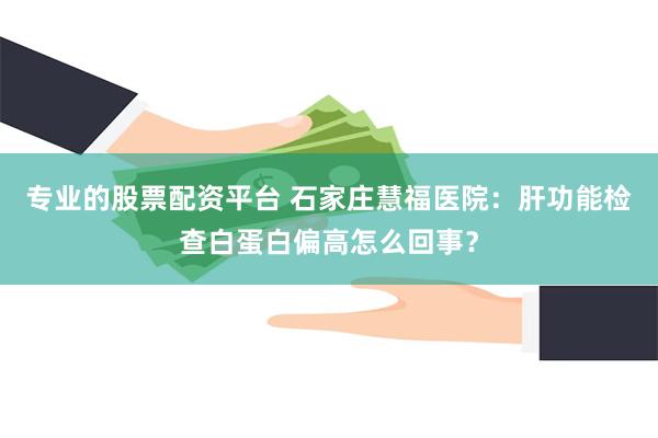 专业的股票配资平台 石家庄慧福医院：肝功能检查白蛋白偏高怎么回事？