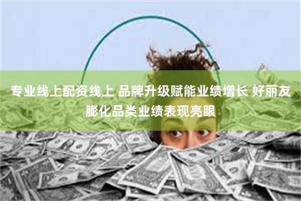 专业线上配资线上 品牌升级赋能业绩增长 好丽友膨化品类业绩表现亮眼
