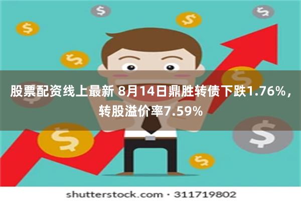股票配资线上最新 8月14日鼎胜转债下跌1.76%，转股溢价率7.59%