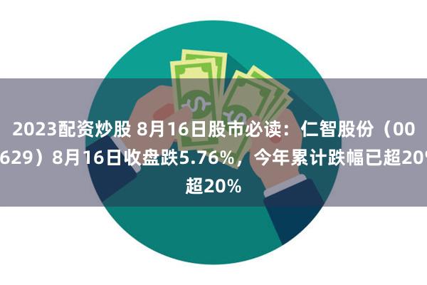 2023配资炒股 8月16日股市必读：仁智股份（002629）8月16日收盘跌5.76%，今年累计跌幅已超20%