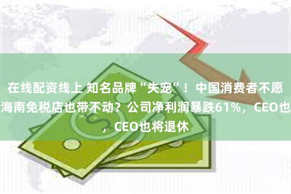 在线配资线上 知名品牌“失宠”！中国消费者不愿买单，海南免税店也带不动？公司净利润暴跌61%，CEO也将退休