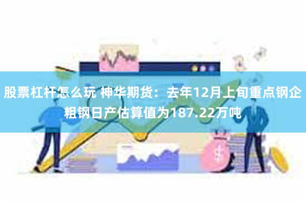 股票杠杆怎么玩 神华期货：去年12月上旬重点钢企粗钢日产估算值为187.22万吨