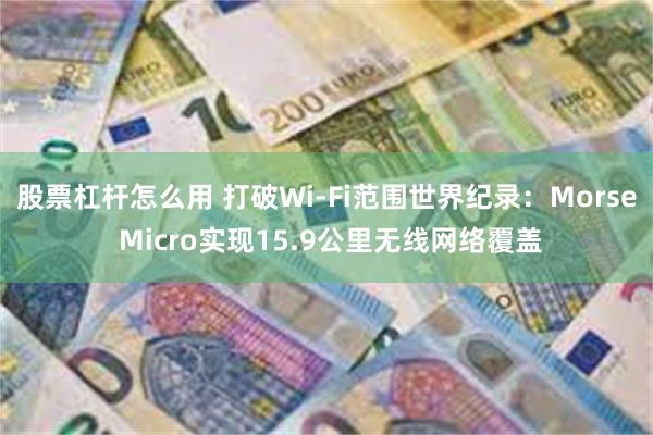 股票杠杆怎么用 打破Wi-Fi范围世界纪录：Morse Micro实现15.9公里无线网络覆盖