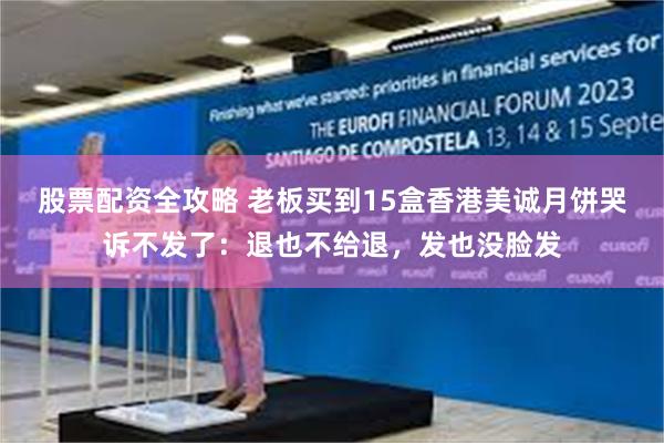 股票配资全攻略 老板买到15盒香港美诚月饼哭诉不发了：退也不给退，发也没脸发