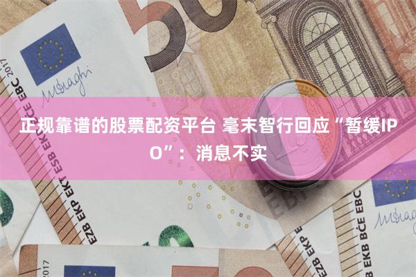 正规靠谱的股票配资平台 毫末智行回应“暂缓IPO”：消息不实