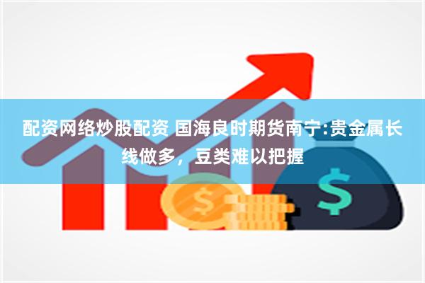 配资网络炒股配资 国海良时期货南宁:贵金属长线做多，豆类难以把握