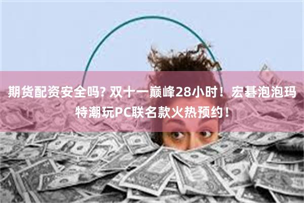 期货配资安全吗? 双十一巅峰28小时！宏碁泡泡玛特潮玩PC联名款火热预约！
