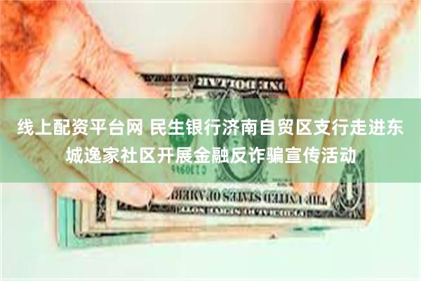 线上配资平台网 民生银行济南自贸区支行走进东城逸家社区开展金融反诈骗宣传活动