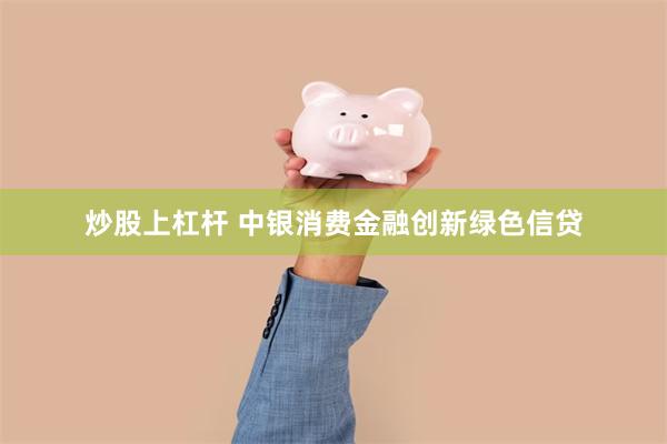 炒股上杠杆 中银消费金融创新绿色信贷