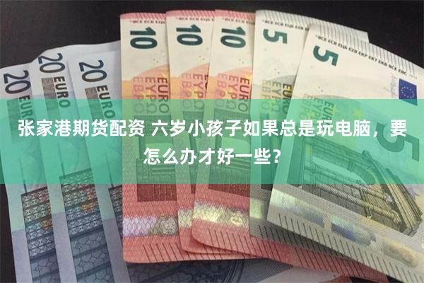 张家港期货配资 六岁小孩子如果总是玩电脑，要怎么办才好一些？