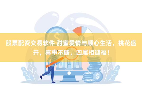 股票配资交易软件 甜蜜爱情与顺心生活，桃花盛开，喜事不断，四属相迎福！