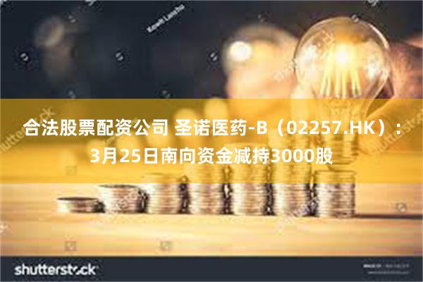 合法股票配资公司 圣诺医药-B（02257.HK）：3月25日南向资金减持3000股