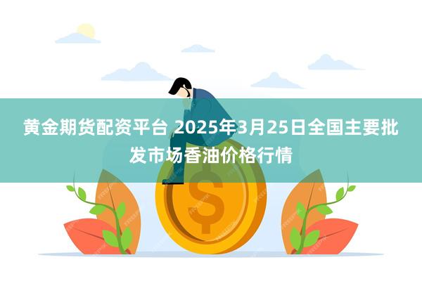 黄金期货配资平台 2025年3月25日全国主要批发市场香油价格行情