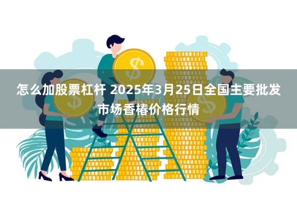 怎么加股票杠杆 2025年3月25日全国主要批发市场香椿价格行情