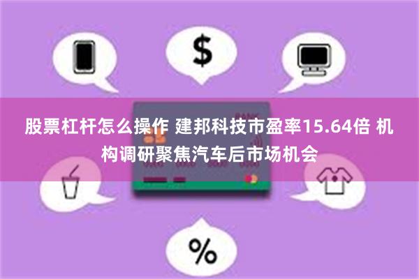 股票杠杆怎么操作 建邦科技市盈率15.64倍 机构调研聚焦汽车后市场机会