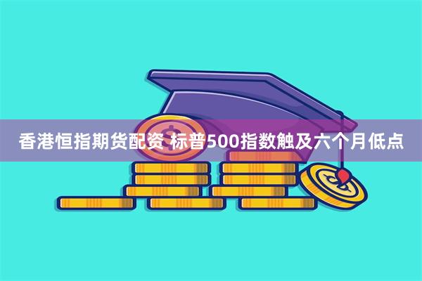 香港恒指期货配资 标普500指数触及六个月低点