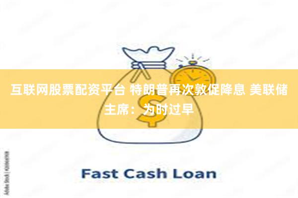 互联网股票配资平台 特朗普再次敦促降息 美联储主席：为时过早