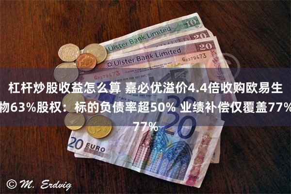 杠杆炒股收益怎么算 嘉必优溢价4.4倍收购欧易生物63%股权：标的负债率超50% 业绩补偿仅覆盖77%