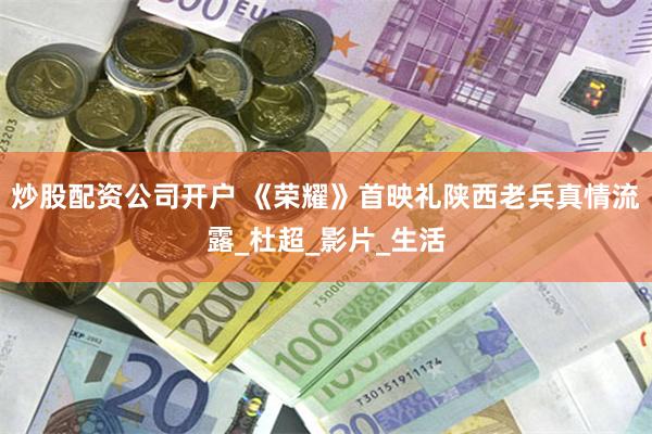 炒股配资公司开户 《荣耀》首映礼陕西老兵真情流露_杜超_影片_生活