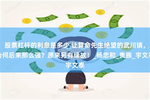 股票杠杆的利息是多少 让算命先生绝望的武川镇，为何后来那么强？原来另有缘故！_杨忠和_贵族_宇文泰