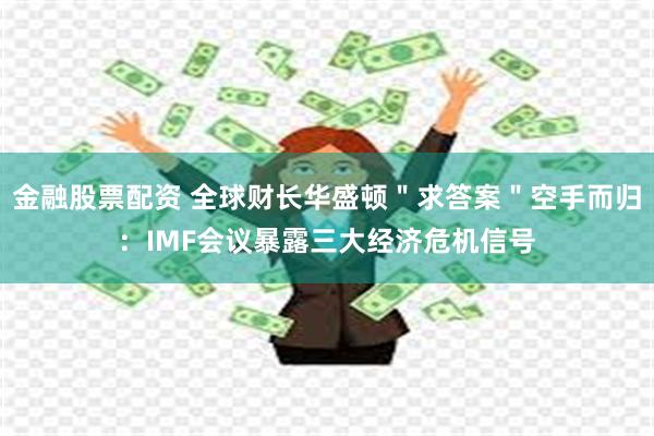 金融股票配资 全球财长华盛顿＂求答案＂空手而归：IMF会议暴露三大经济危机信号