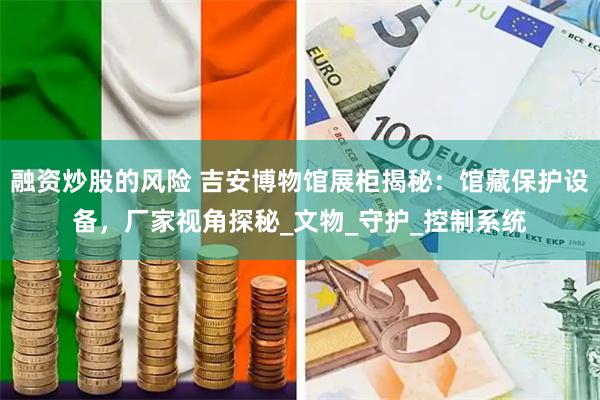 融资炒股的风险 吉安博物馆展柜揭秘：馆藏保护设备，厂家视角探秘_文物_守护_控制系统