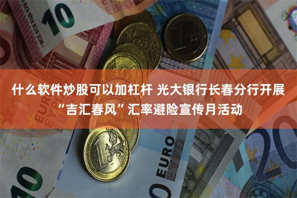 什么软件炒股可以加杠杆 光大银行长春分行开展“吉汇春风”汇率避险宣传月活动