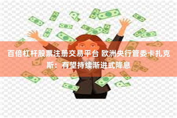 百倍杠杆股票注册交易平台 欧洲央行管委卡扎克斯：有望持续渐进式降息