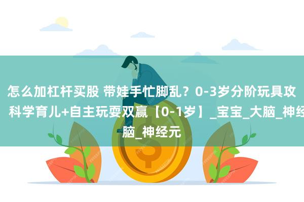 怎么加杠杆买股 带娃手忙脚乱？0-3岁分阶玩具攻略，科学育儿+自主玩耍双赢【0-1岁】_宝宝_大脑_神经元
