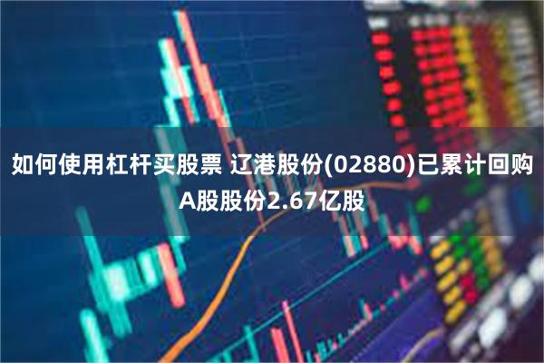 如何使用杠杆买股票 辽港股份(02880)已累计回购A股股份2.67亿股