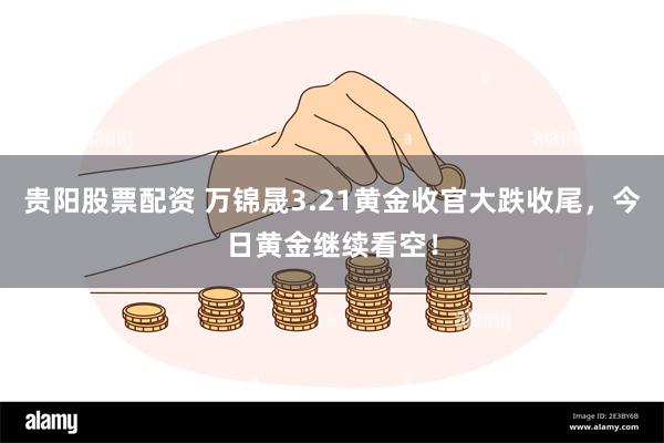 贵阳股票配资 万锦晟3.21黄金收官大跌收尾，今日黄金继续看空！