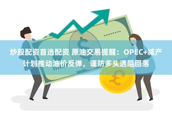 炒股配资首选配资 原油交易提醒：OPEC+减产计划推动油价反弹，谨防多头遇阻回落