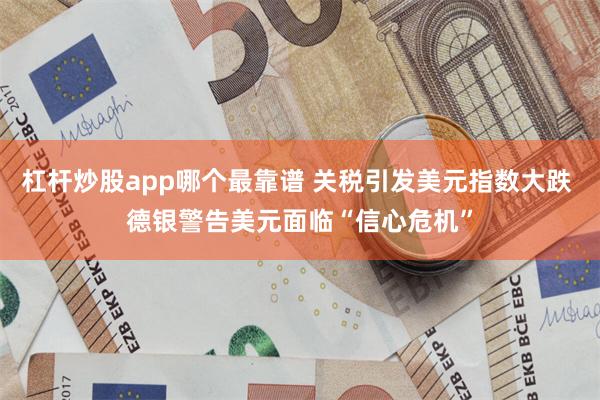 杠杆炒股app哪个最靠谱 关税引发美元指数大跌 德银警告美元面临“信心危机”