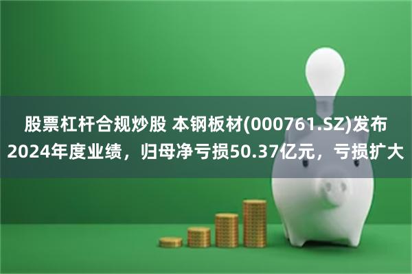 股票杠杆合规炒股 本钢板材(000761.SZ)发布2024年度业绩，归母净亏损50.37亿元，亏损扩大
