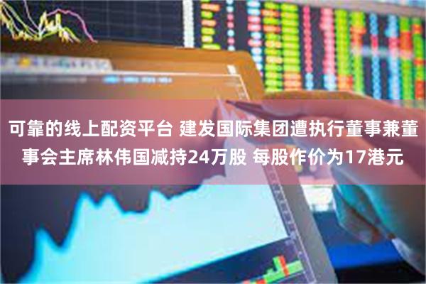 可靠的线上配资平台 建发国际集团遭执行董事兼董事会主席林伟国减持24万股 每股作价为17港元