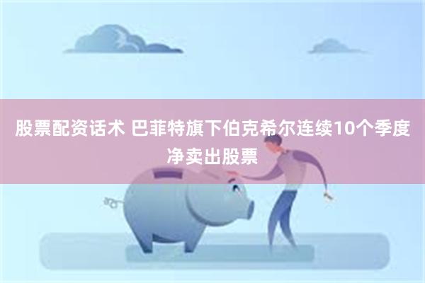 股票配资话术 巴菲特旗下伯克希尔连续10个季度净卖出股票