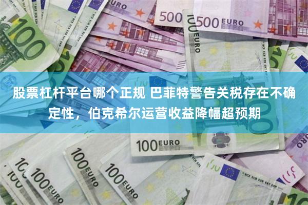股票杠杆平台哪个正规 巴菲特警告关税存在不确定性，伯克希尔运营收益降幅超预期