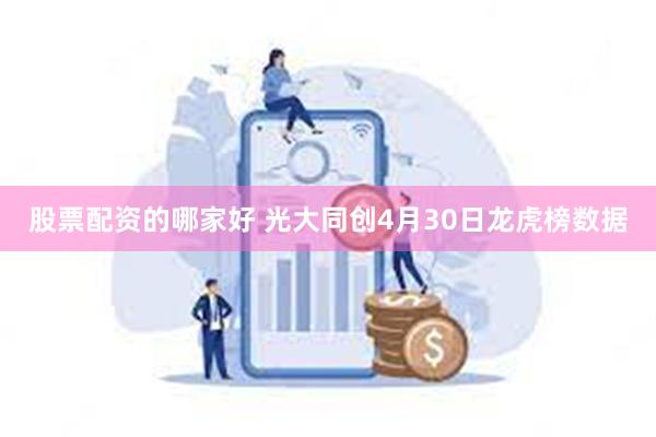股票配资的哪家好 光大同创4月30日龙虎榜数据